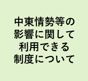 【お知らせ】中東情勢等の影響に関して利用できる制度について